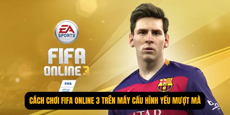 Cách Chơi FIFA Online 3 Trên Máy Cấu Hình Yếu Mượt Mà