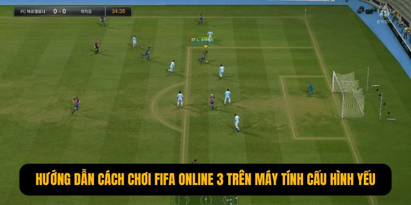 Hướng dẫn cách chơi FIFA online 3 trên máy tính cấu hình yếu