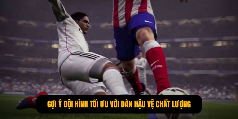 Gợi ý đội hình tối ưu với dàn hậu vệ chất lượng