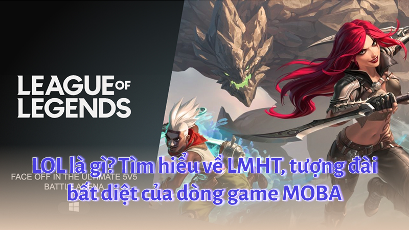 LOL là gì? Tìm hiểu tất tần tật về Liên Minh Huyền Thoại - tượng đài bất diệt của game MOBA 