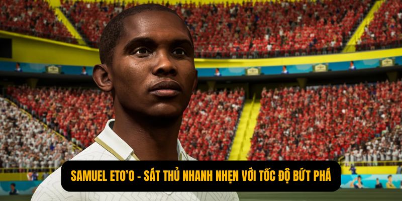 Samuel Eto’o – Sát thủ nhanh nhẹn với tốc độ bứt phá không ngừng